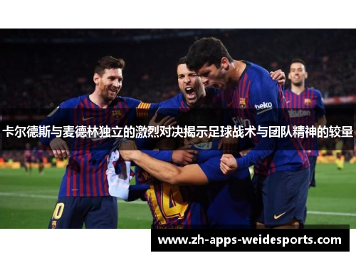 卡尔德斯与麦德林独立的激烈对决揭示足球战术与团队精神的较量 卡尔德斯与麦德林独立的激烈对决揭示足球战术与团队精神的较量