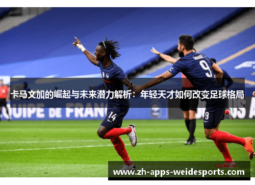 卡马文加的崛起与未来潜力解析:年轻天才如何改变足球格局